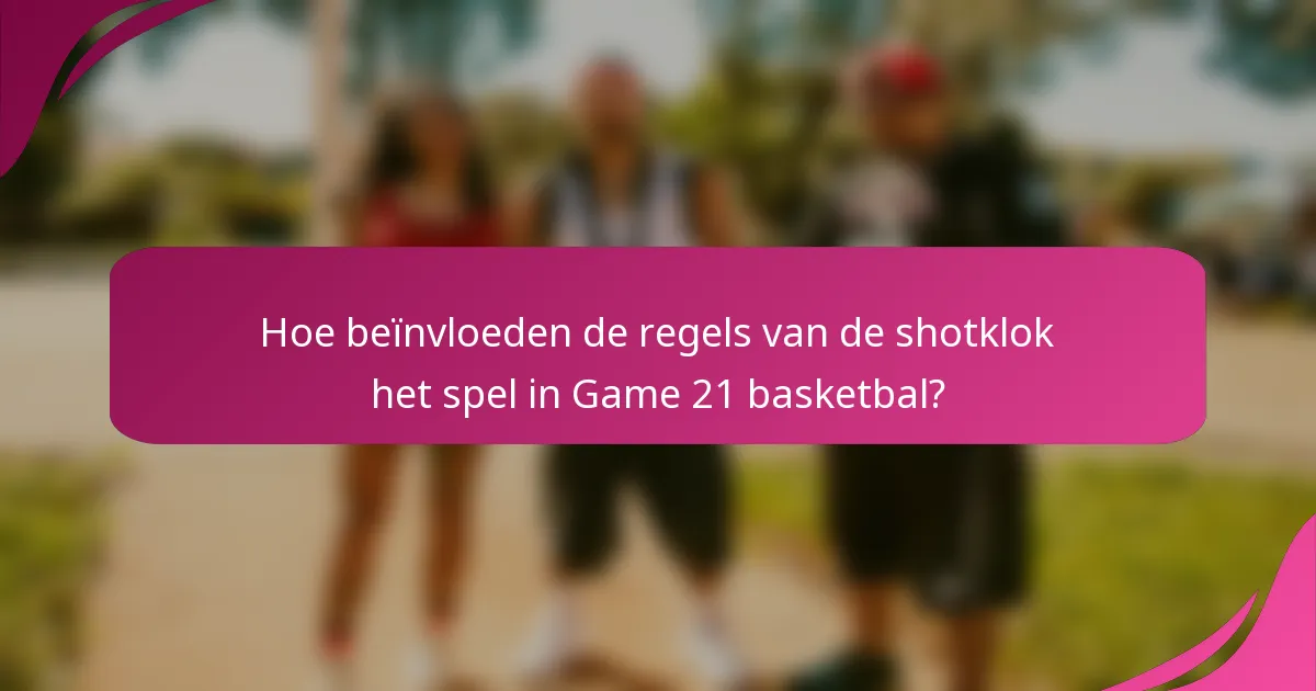 Hoe beïnvloeden de regels van de shotklok het spel in Game 21 basketbal?