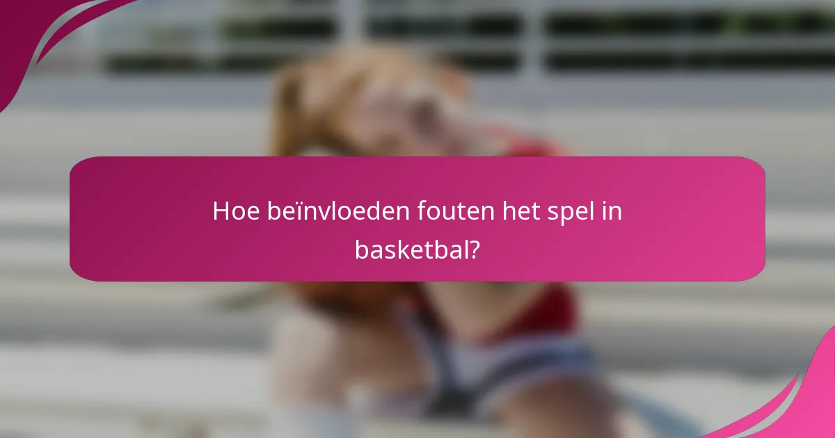 Hoe beïnvloeden fouten het spel in basketbal?