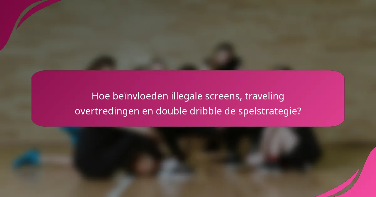 Hoe beïnvloeden illegale screens, traveling overtredingen en double dribble de spelstrategie?