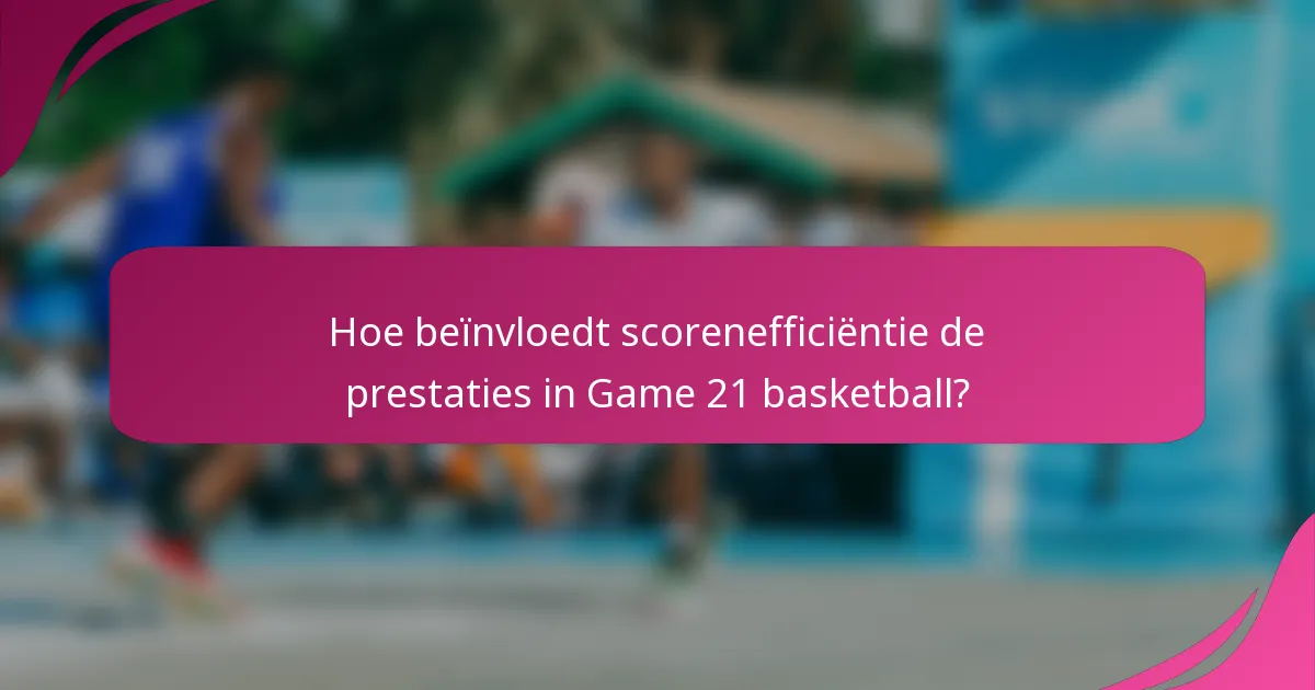 Hoe beïnvloedt scorenefficiëntie de prestaties in Game 21 basketball?