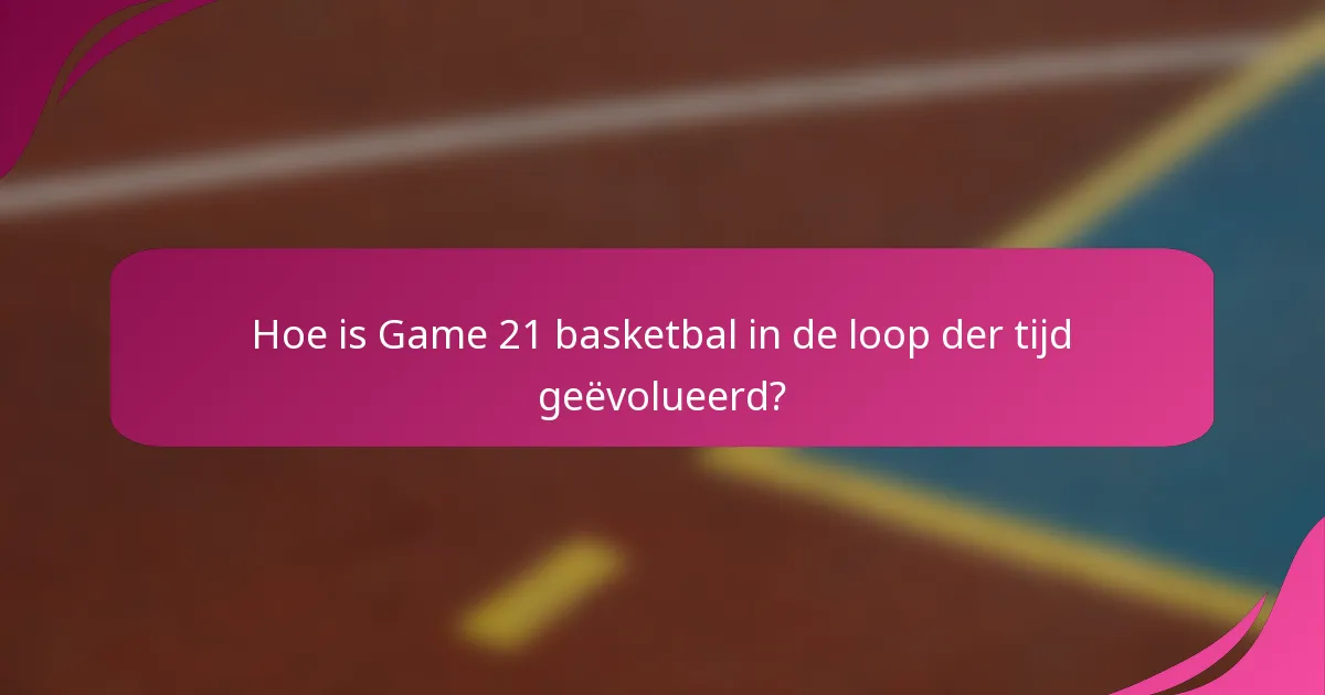 Hoe is Game 21 basketbal in de loop der tijd geëvolueerd?