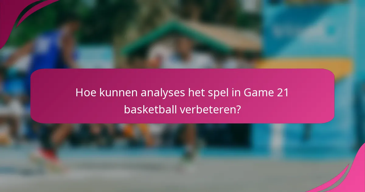 Hoe kunnen analyses het spel in Game 21 basketball verbeteren?