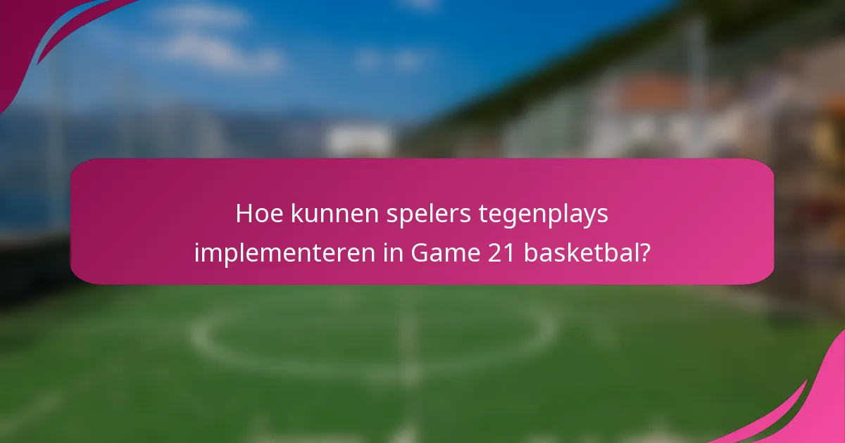 Hoe kunnen spelers tegenplays implementeren in Game 21 basketbal?