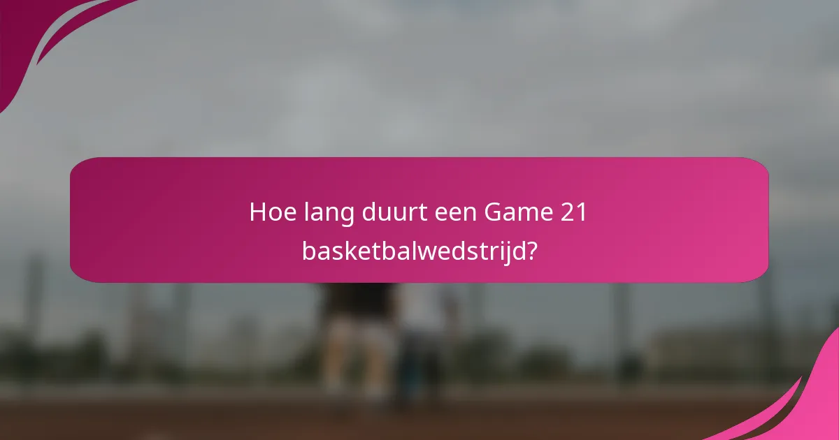 Hoe lang duurt een Game 21 basketbalwedstrijd?