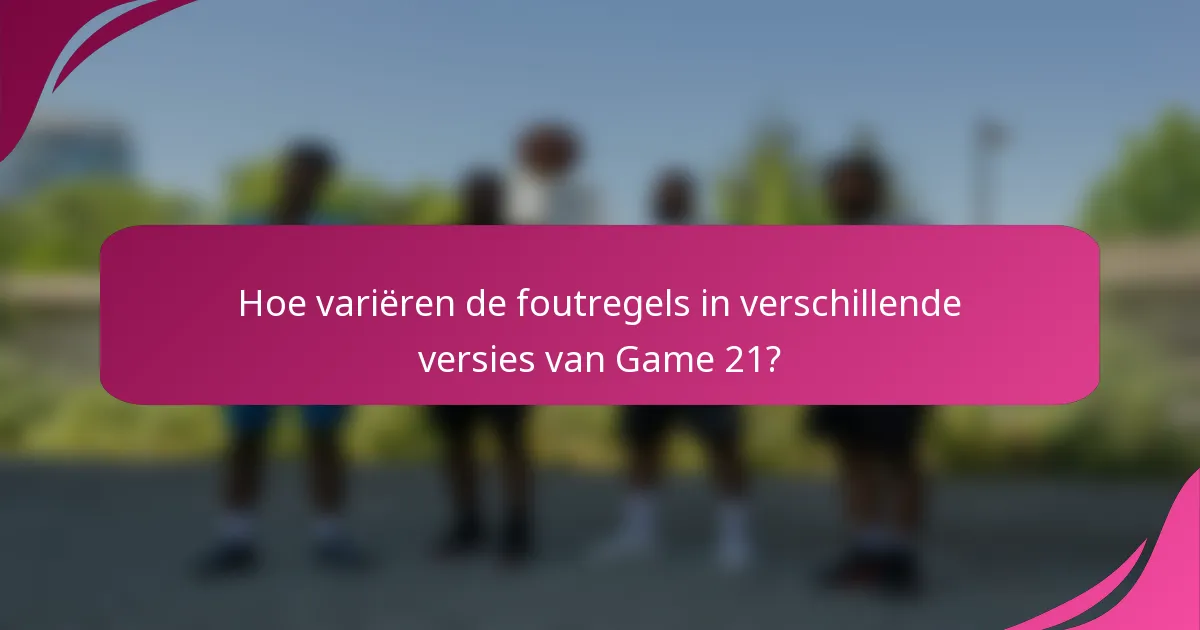 Hoe variëren de foutregels in verschillende versies van Game 21?