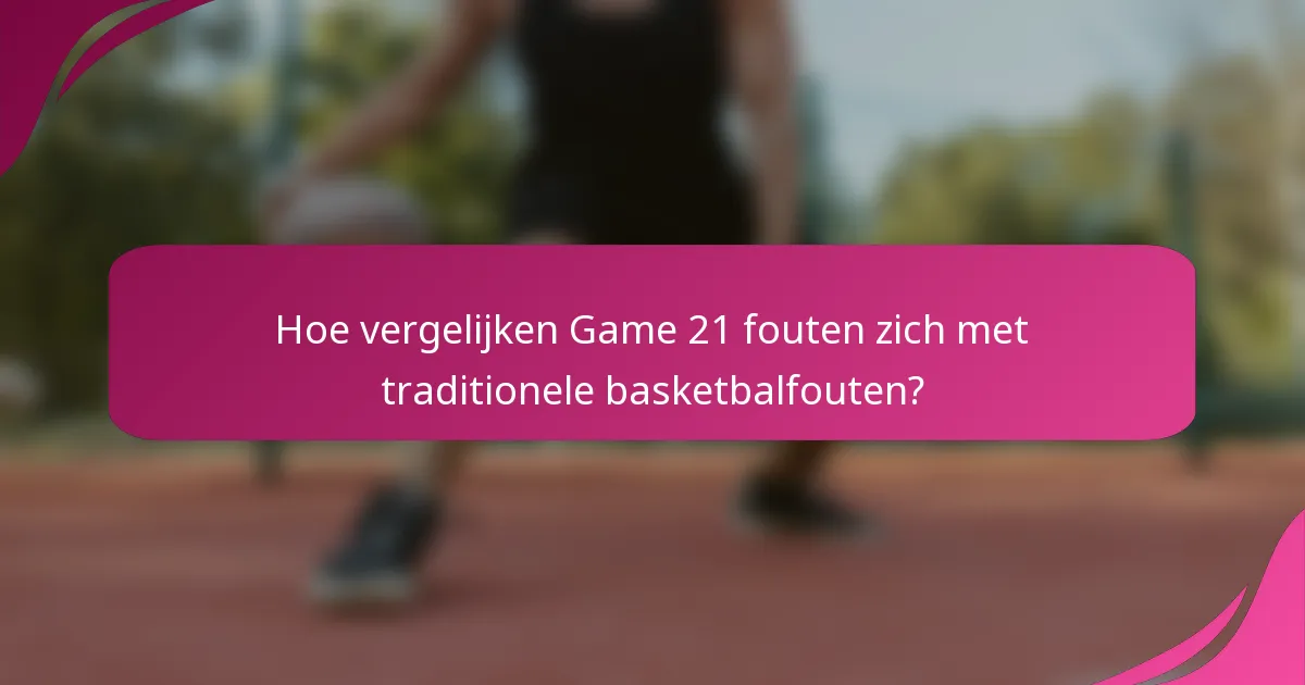Hoe vergelijken Game 21 fouten zich met traditionele basketbalfouten?