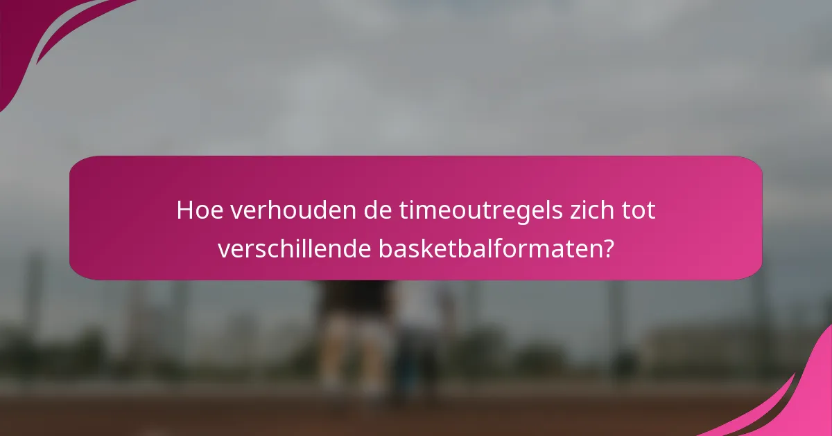 Hoe verhouden de timeoutregels zich tot verschillende basketbalformaten?