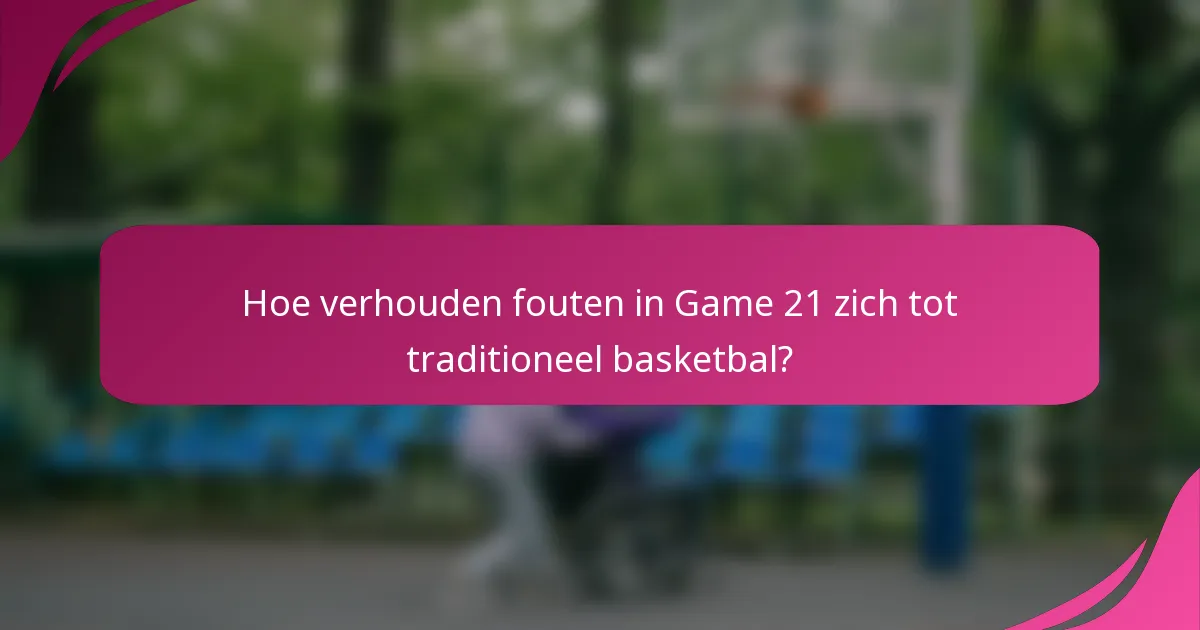 Hoe verhouden fouten in Game 21 zich tot traditioneel basketbal?