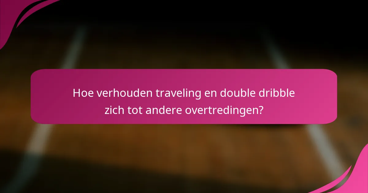 Hoe verhouden traveling en double dribble zich tot andere overtredingen?