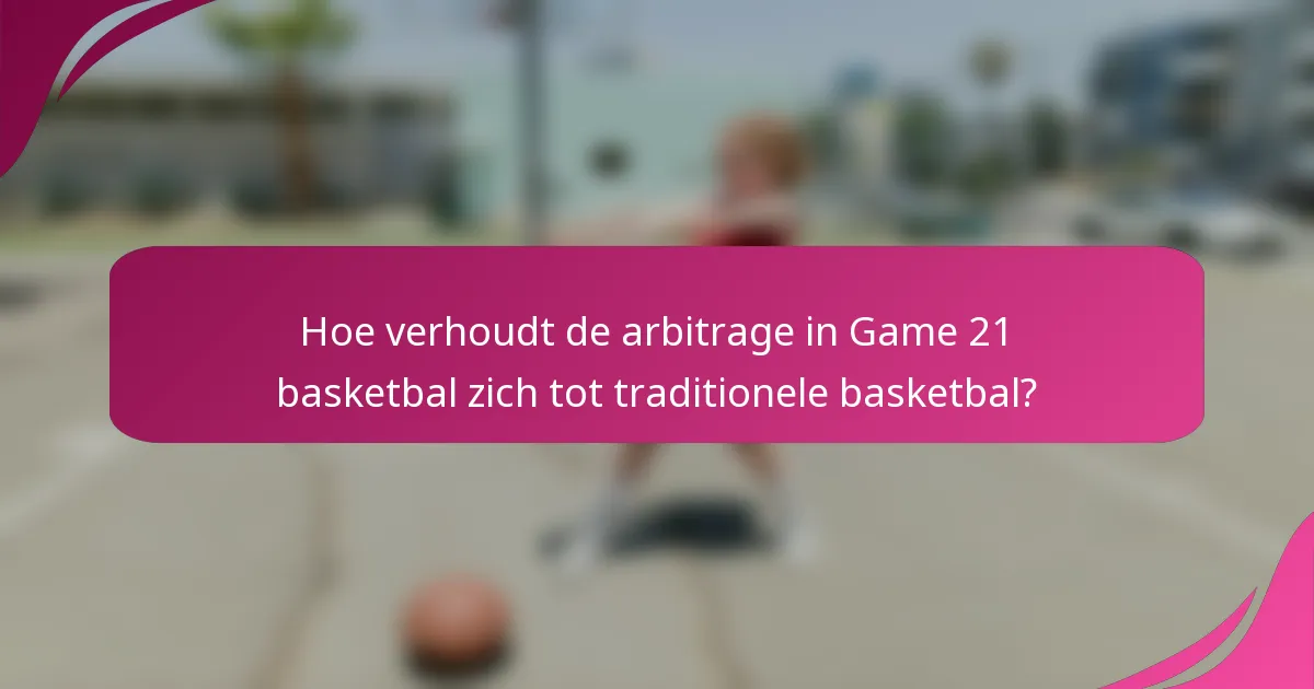 Hoe verhoudt de arbitrage in Game 21 basketbal zich tot traditionele basketbal?