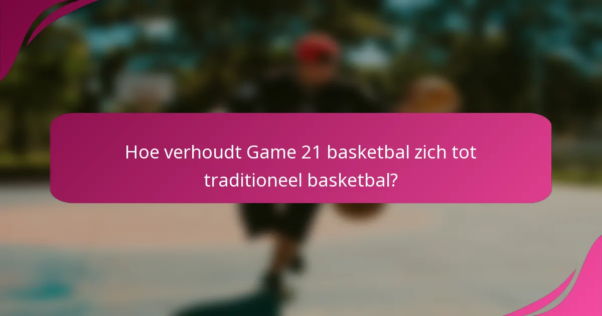 Hoe verhoudt Game 21 basketbal zich tot traditioneel basketbal?