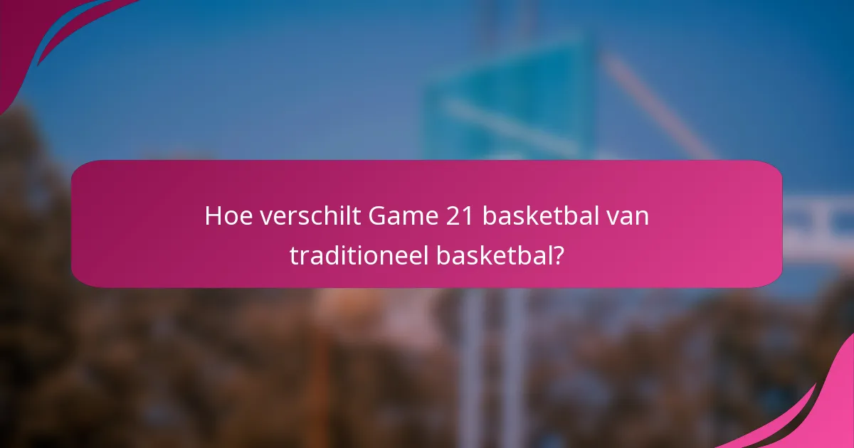 Hoe verschilt Game 21 basketbal van traditioneel basketbal?