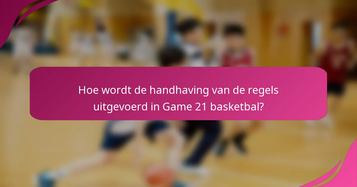 Hoe wordt de handhaving van de regels uitgevoerd in Game 21 basketbal?