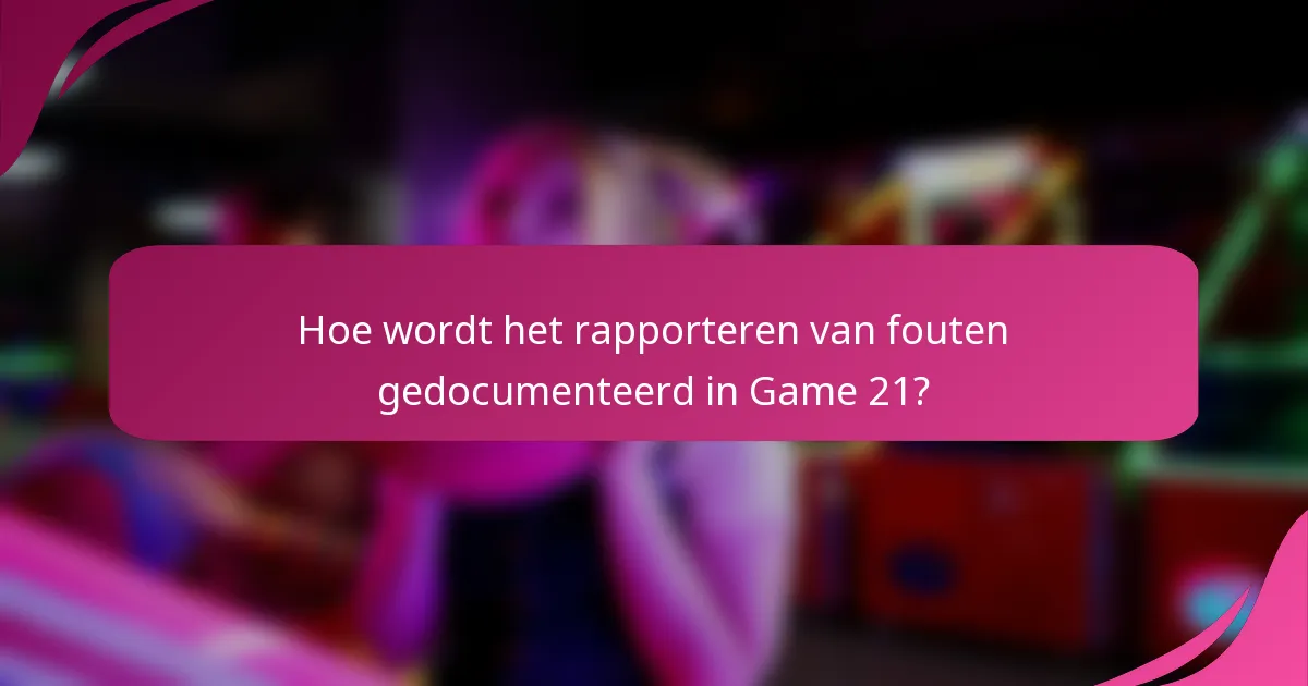 Hoe wordt het rapporteren van fouten gedocumenteerd in Game 21?
