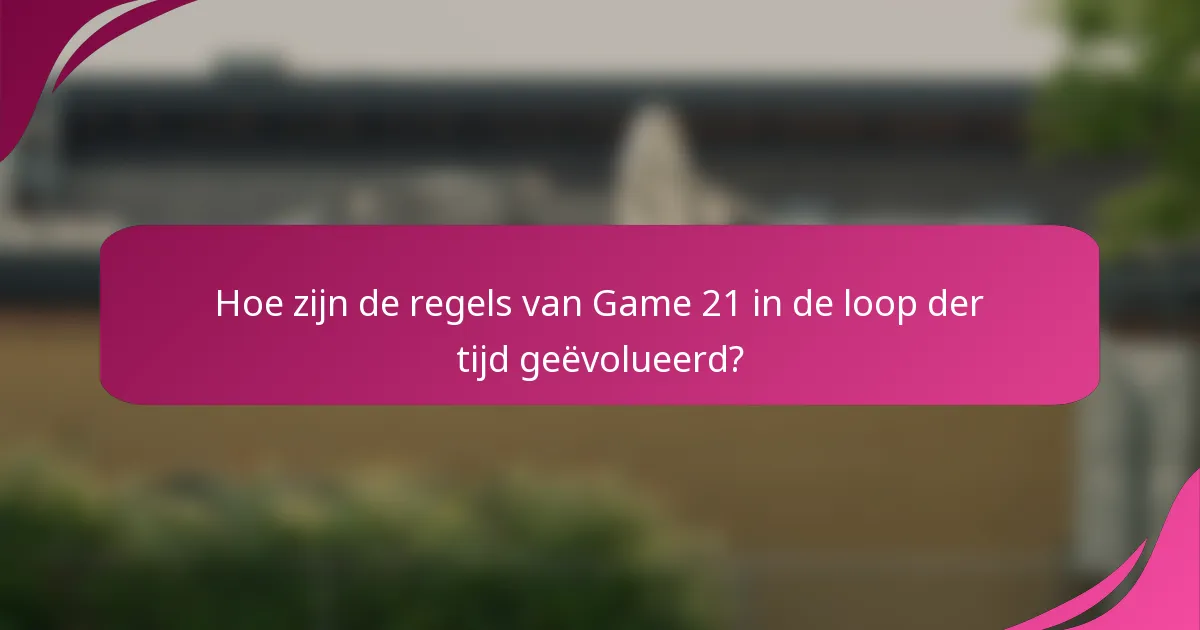 Hoe zijn de regels van Game 21 in de loop der tijd geëvolueerd?