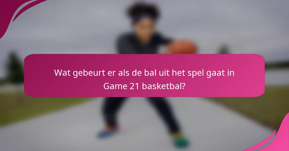 Wat gebeurt er als de bal uit het spel gaat in Game 21 basketbal?