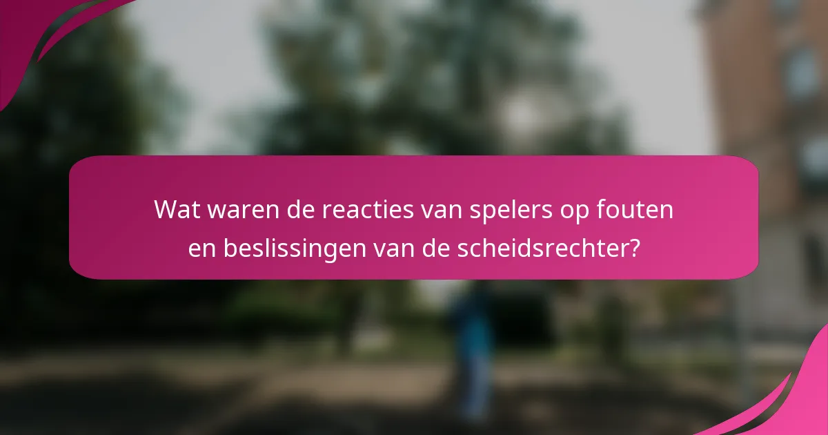 Wat waren de reacties van spelers op fouten en beslissingen van de scheidsrechter?