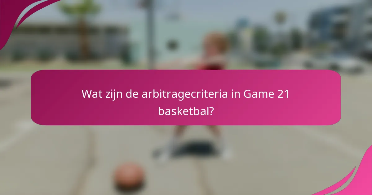 Wat zijn de arbitragecriteria in Game 21 basketbal?