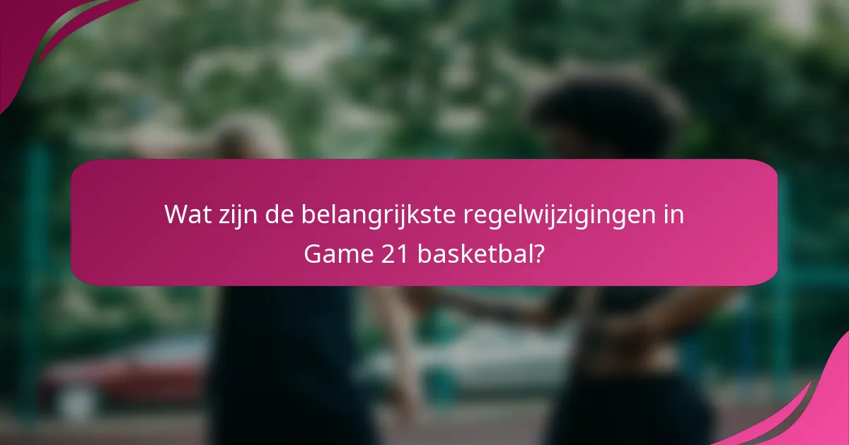 Wat zijn de belangrijkste regelwijzigingen in Game 21 basketbal?