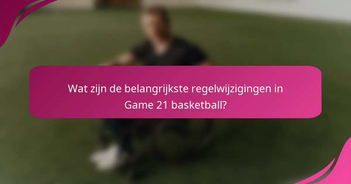 Wat zijn de belangrijkste regelwijzigingen in Game 21 basketball?