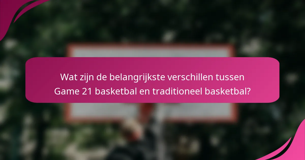 Wat zijn de belangrijkste verschillen tussen Game 21 basketbal en traditioneel basketbal?