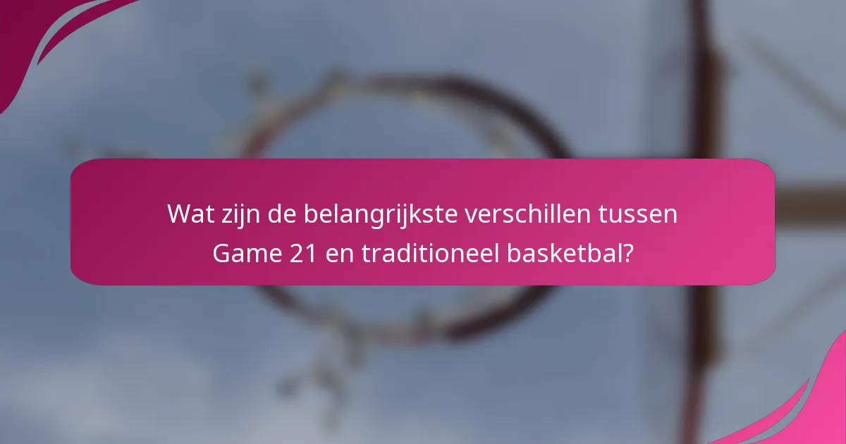 Wat zijn de belangrijkste verschillen tussen Game 21 en traditioneel basketbal?