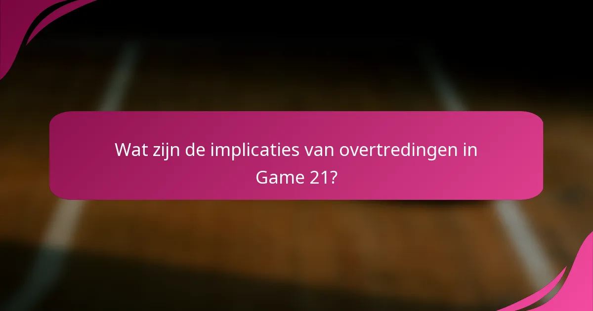 Wat zijn de implicaties van overtredingen in Game 21?