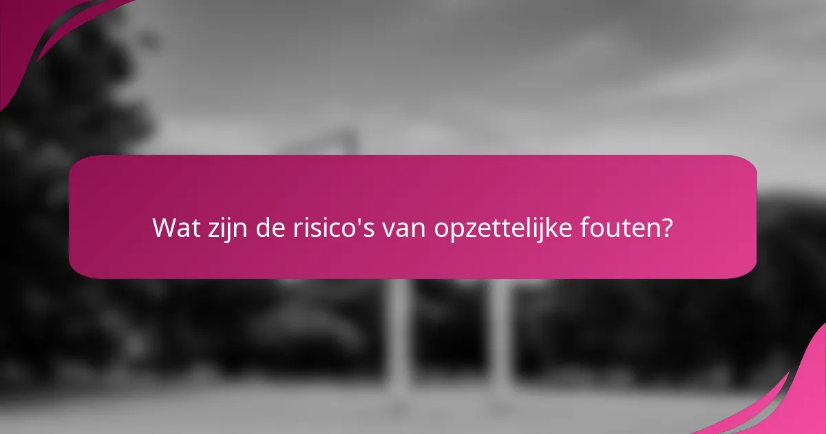 Wat zijn de risico's van opzettelijke fouten?