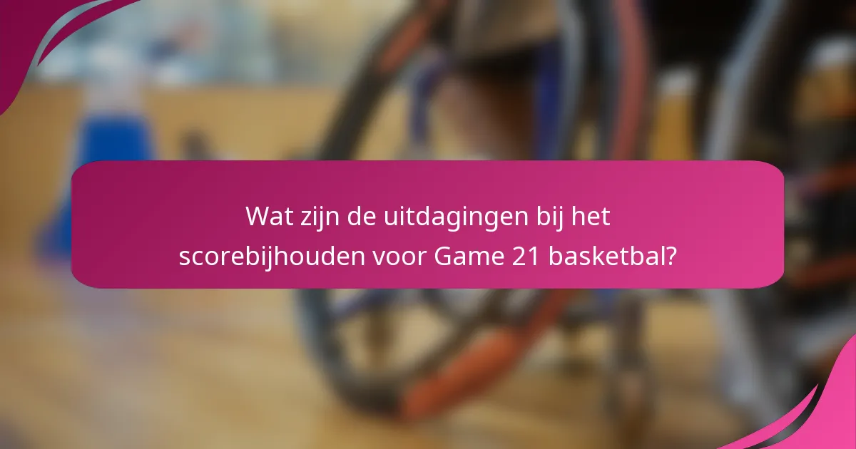 Wat zijn de uitdagingen bij het scorebijhouden voor Game 21 basketbal?