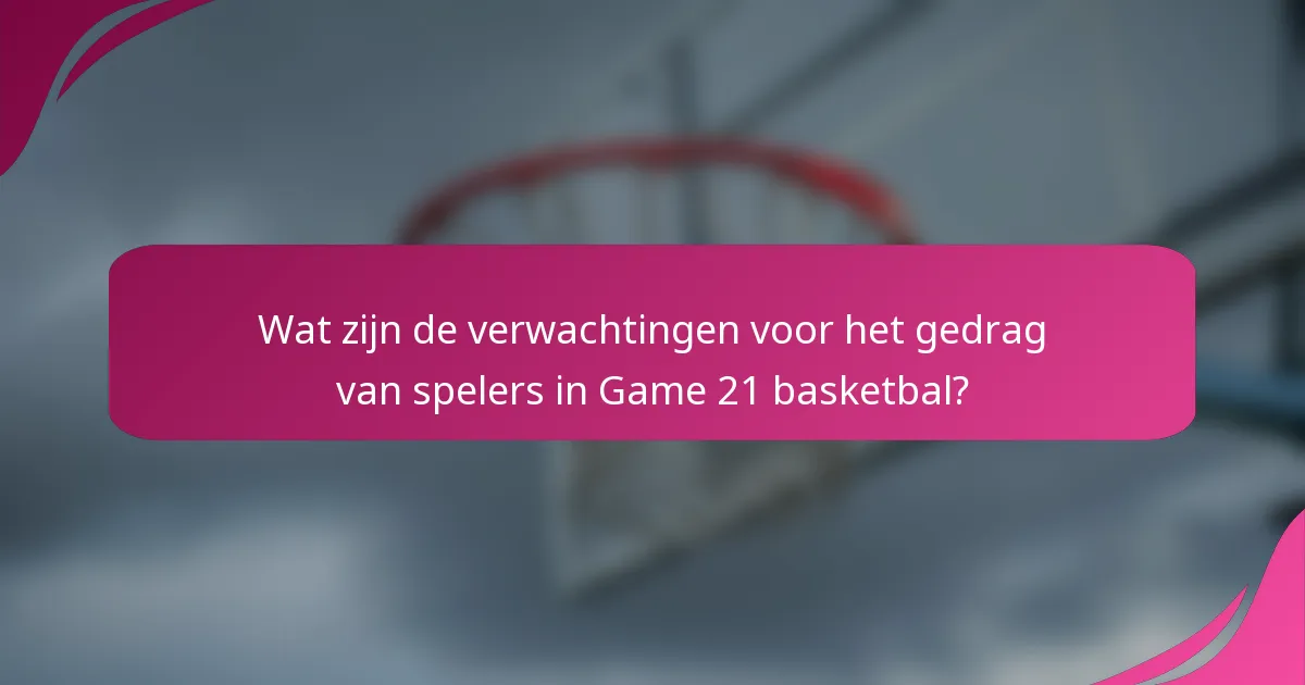 Wat zijn de verwachtingen voor het gedrag van spelers in Game 21 basketbal?