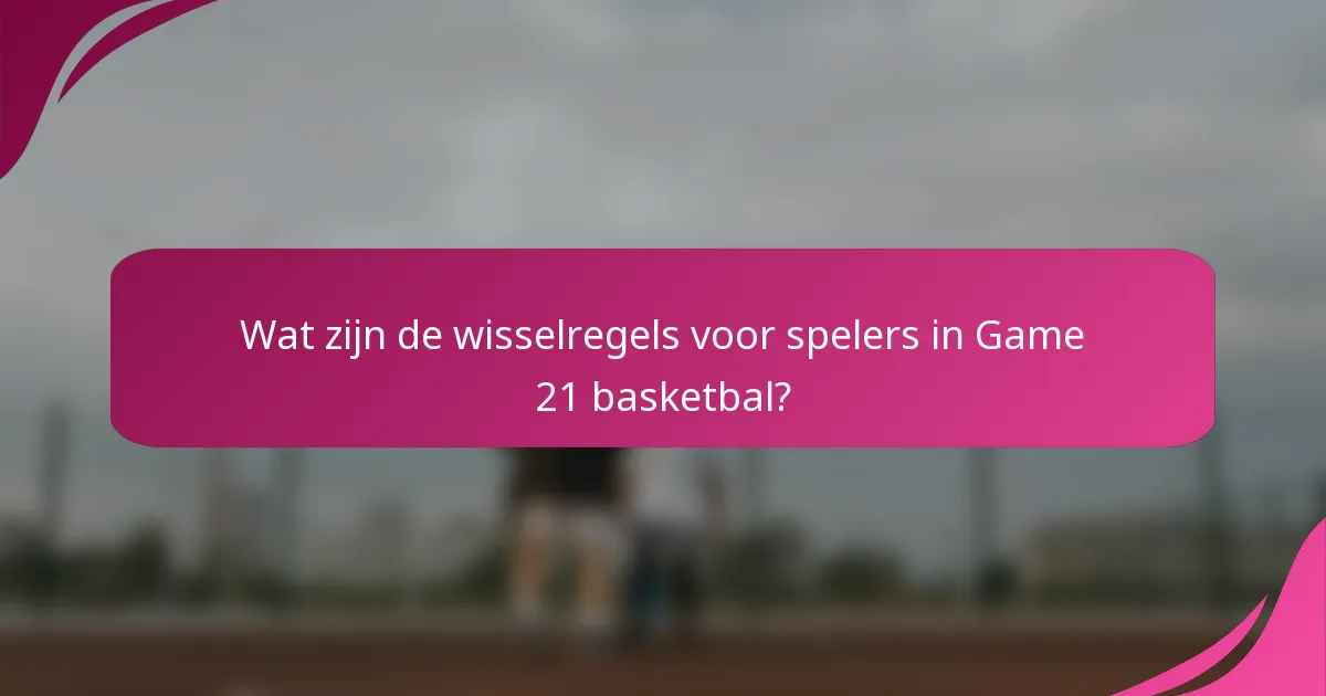 Wat zijn de wisselregels voor spelers in Game 21 basketbal?