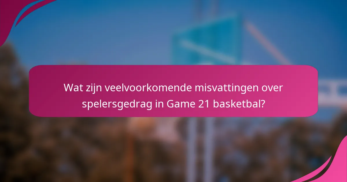 Wat zijn veelvoorkomende misvattingen over spelersgedrag in Game 21 basketbal?