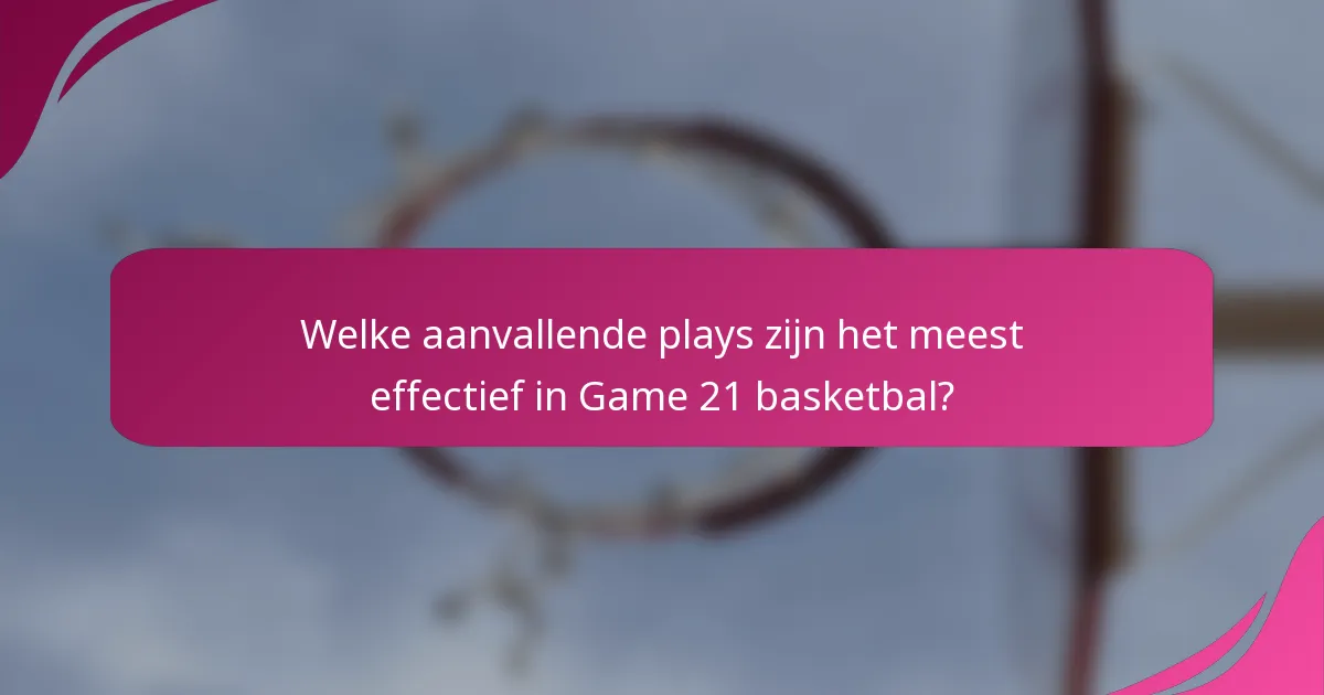 Welke aanvallende plays zijn het meest effectief in Game 21 basketbal?