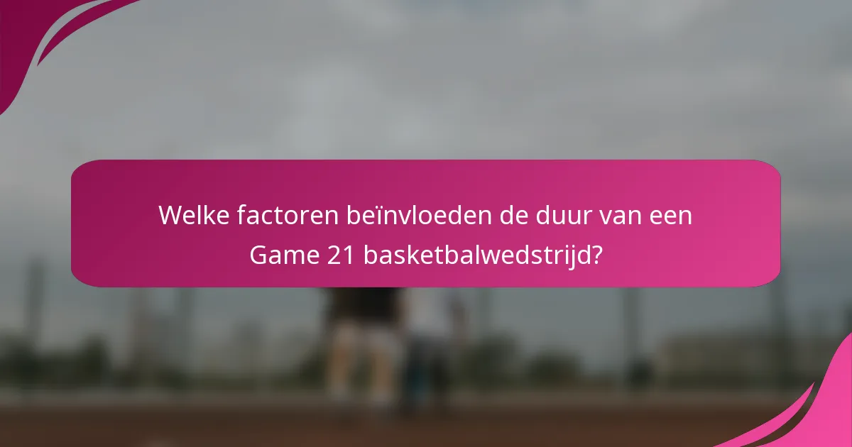 Welke factoren beïnvloeden de duur van een Game 21 basketbalwedstrijd?