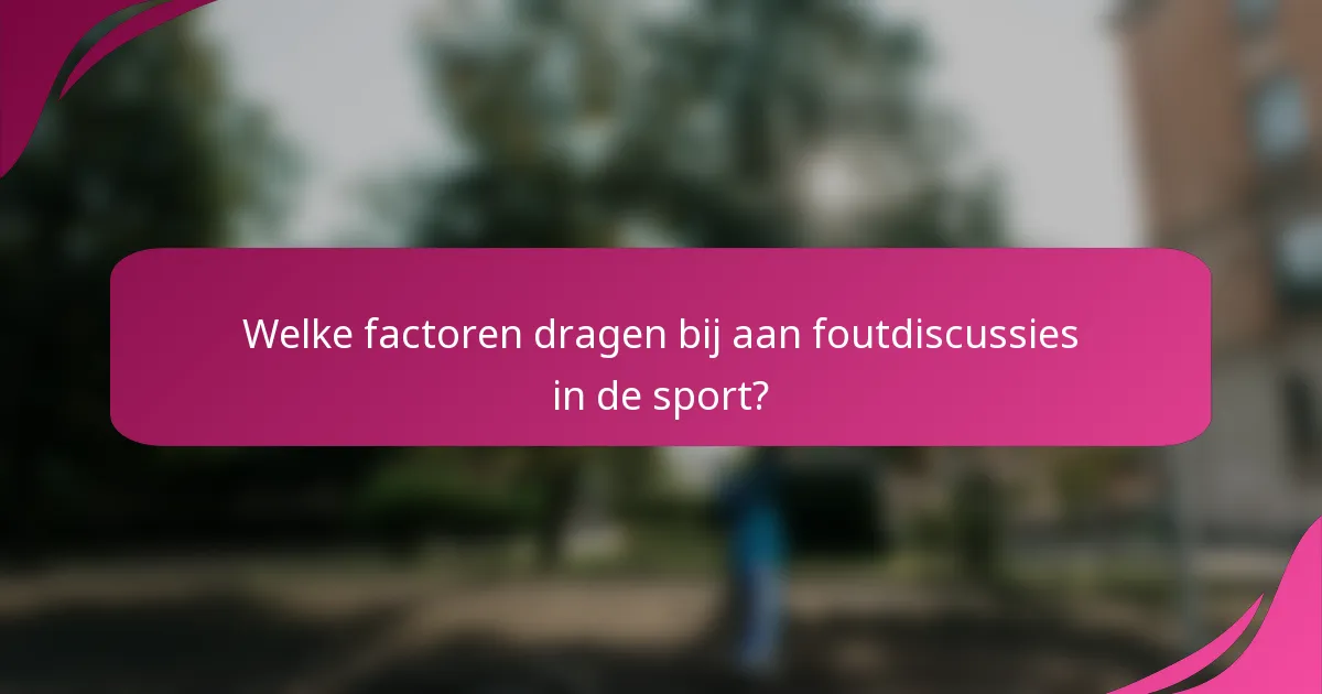 Welke factoren dragen bij aan foutdiscussies in de sport?