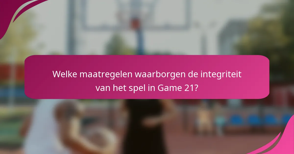 Welke maatregelen waarborgen de integriteit van het spel in Game 21?