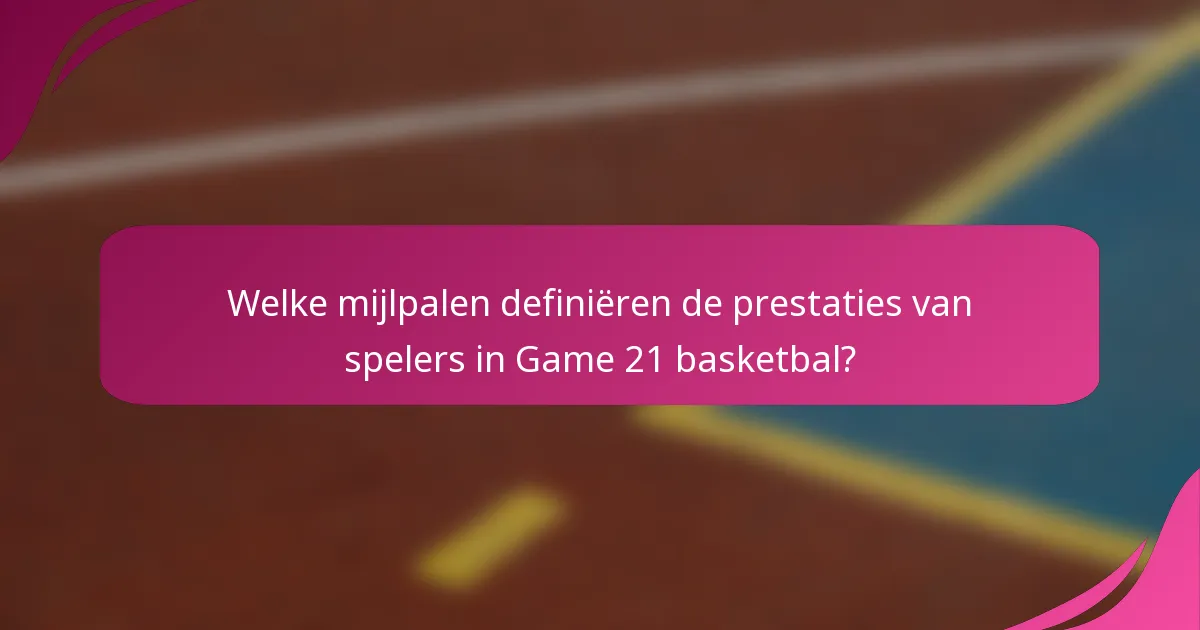 Welke mijlpalen definiëren de prestaties van spelers in Game 21 basketbal?