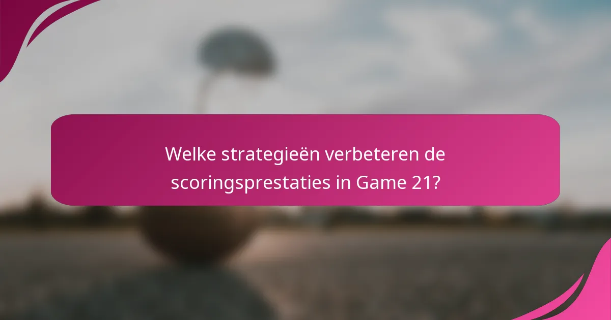 Welke strategieën verbeteren de scoringsprestaties in Game 21?